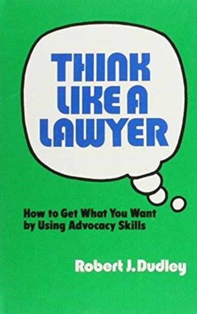 Think Like a Lawyer - How to Get What You Want by Using Advocacy Skills