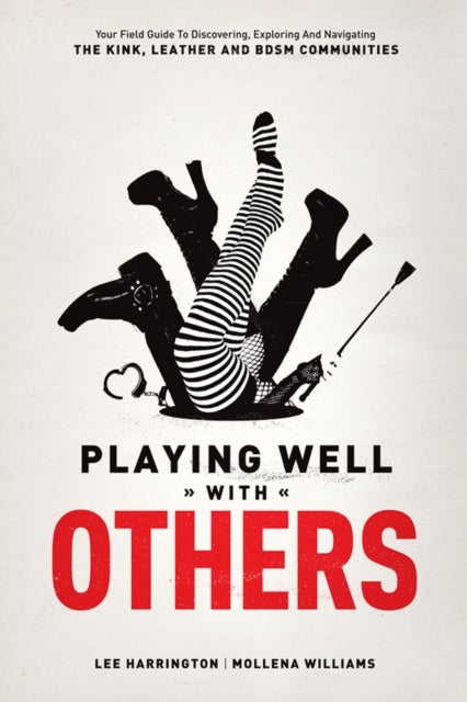 Playing Well With Others - Your Field Guide to Discovering, Exploring and Navigating the Kink, Leather and BDSM Communities