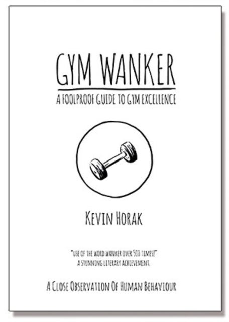Gym Wanker a Foolproof Guide to Gym Excellence - A Close Observation of Human Behaviour