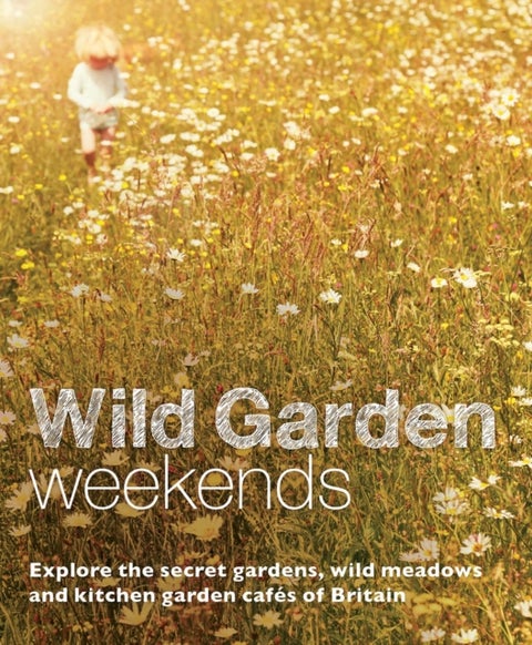 Wild Garden Weekends - Explore the Secret Gardens, Wild Meadows and Kitchen Garden Cafes of Britain