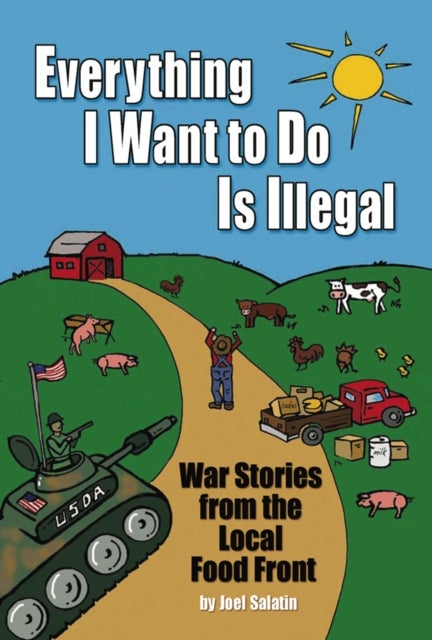 Everything I Want To Do Is Illegal - War Stories from the Local Food Front