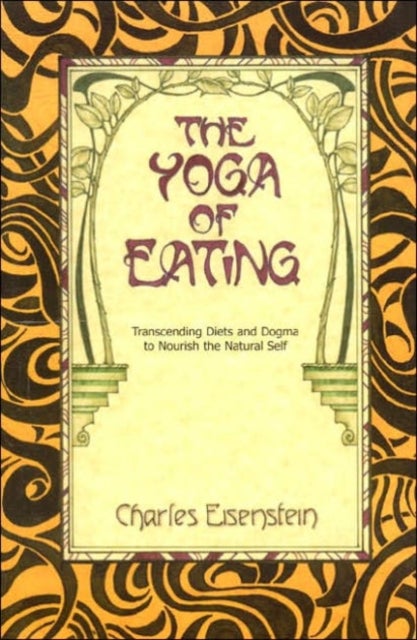 The Yoga of Eating - Transcending Diets and Dogma to Nourish the Natural Self