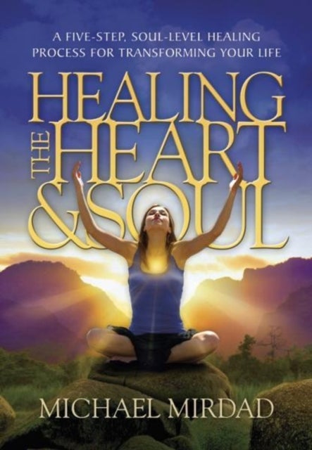 Healing the Heart & Soul - A Five-Step, Soul-Level Healing Process for Transforming Your Life