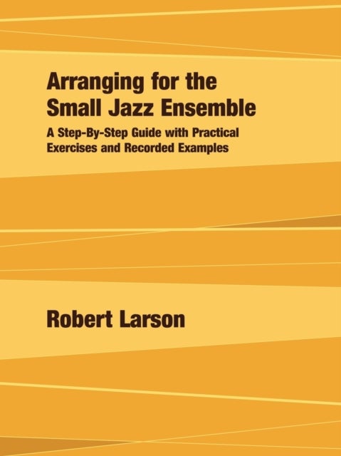 Arranging for the Small Jazz Ensemble - A Step-by-Step Guide with Practical Exercises and Recorded Examples
