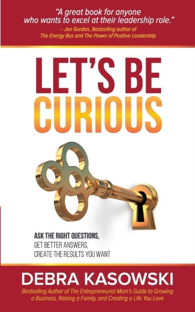 Let's Be Curious - Ask the Right Questions, Get Better Answers, Create the Results You Want
