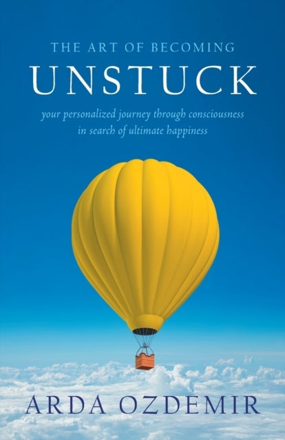 The Art of Becoming Unstuck - your personalized journey through consciousness in search of ultimate happiness