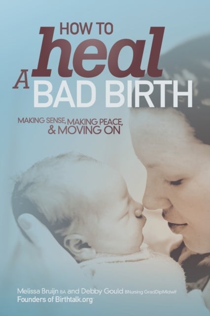 How to Heal a Bad Birth - Making sense, making peace and moving on