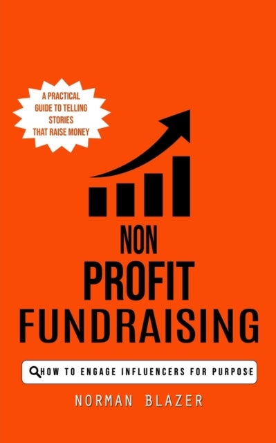 Non Profit Fundraising - How to Engage Influencers for Purpose (A Practical Guide to Telling Stories That Raise Money)