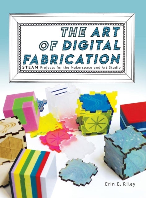 The Art of Digital Fabrication - STEAM Projects for the Makerspace and Art Studio