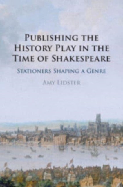Publishing the History Play in the Time of Shakespeare - Stationers Shaping a Genre