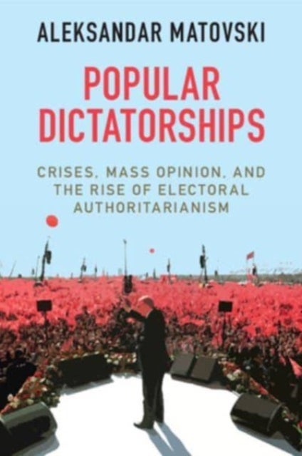 Popular Dictatorships - Crises, Mass Opinion, and the Rise of Electoral Authoritarianism