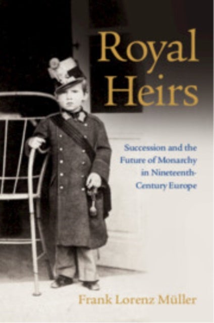 Royal Heirs - Succession and the Future of Monarchy in Nineteenth-Century Europe