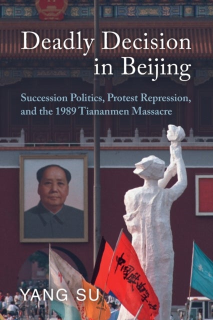 Deadly Decision in Beijing - Succession Politics, Protest Repression, and the 1989 Tiananmen Massacre
