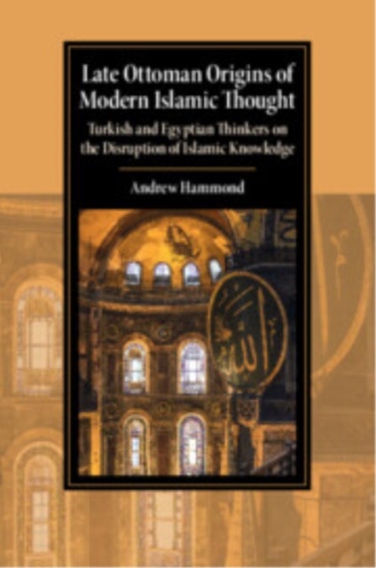 Late Ottoman Origins of Modern Islamic Thought - Turkish and Egyptian Thinkers on the Disruption of Islamic Knowledge