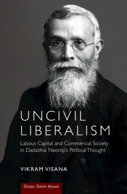 Uncivil Liberalism - Labour, Capital and Commercial Society in Dadabhai Naoroji's Political Thought