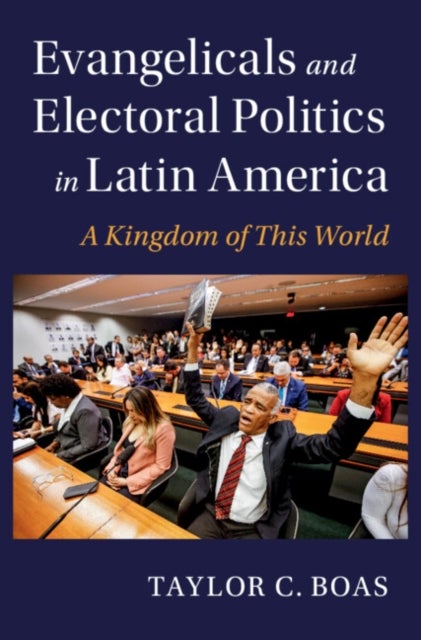 Evangelicals and Electoral Politics in Latin America - A Kingdom of This World