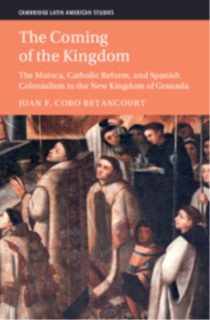 The Coming of the Kingdom - The Muisca, Catholic Reform, and Spanish Colonialism in the New Kingdom of Granada