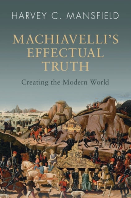 Machiavelli's Effectual Truth - Creating the Modern World