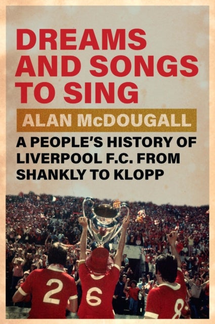 Dreams and Songs to Sing - A People's History of Liverpool FC from Shankly to Klopp