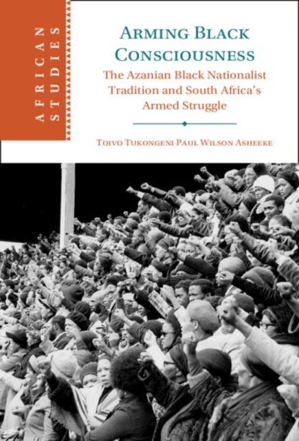 Arming Black Consciousness - The Azanian Black Nationalist Tradition and South Africa's Armed Struggle