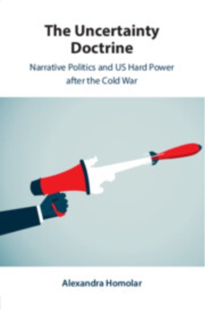 The Uncertainty Doctrine - Narrative Politics and US Hard Power after the Cold War