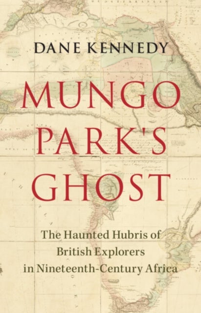 Mungo Park's Ghost - The Haunted Hubris of British Explorers in Nineteenth-Century Africa
