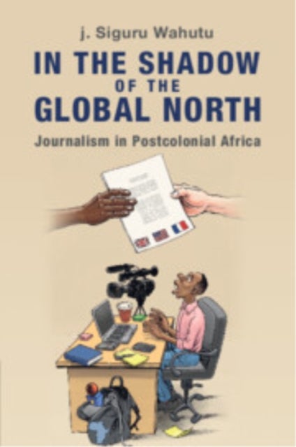 In the Shadow of the Global North - Journalism in Postcolonial Africa