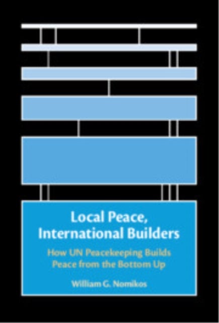 Local Peace, International Builders - How UN Peacekeeping Builds Peace from the Bottom Up