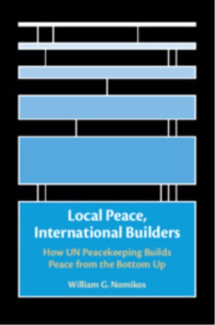 Local Peace, International Builders - How UN Peacekeeping Builds Peace from the Bottom Up