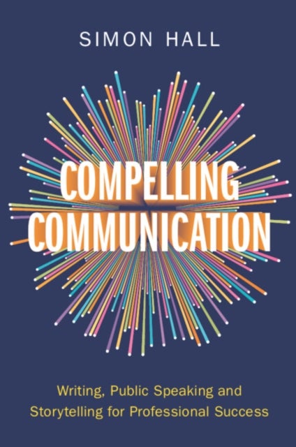Compelling Communication - Writing, Public Speaking and Storytelling for Professional Success