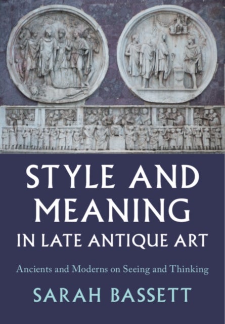 Style and Meaning in Late Antique Art - Ancients and Moderns on Seeing and Thinking