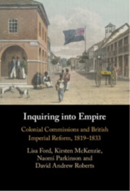 Inquiring into Empire - Colonial Commissions and British Imperial Reform, 1819¿1833