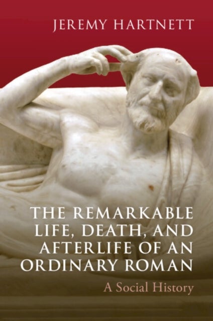 The Remarkable Life, Death, and Afterlife of an Ordinary Roman - A Social History