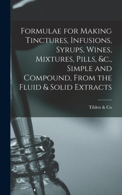 Formulae for Making Tinctures, Infusions, Syrups, Wines, Mixtures, Pills, &c., Simple and Compound,