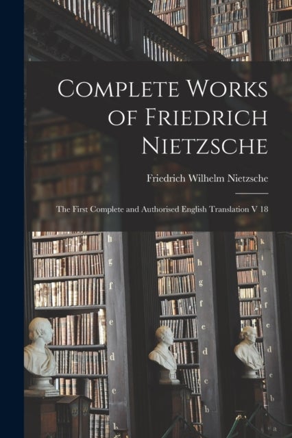 Complete Works of Friedrich Nietzsche - The First Complete and Authorised English Translation V 18