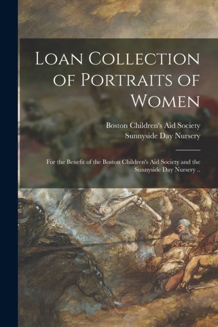 Loan Collection of Portraits of Women - for the Benefit of the Boston Children's Aid Society and the Sunnyside Day Nursery ..