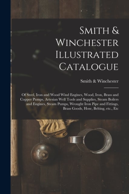 Smith & Winchester Illustrated Catalogue - of Steel, Iron and Wood Wind Engines, Wood, Iron, Brass and Copper Pumps, Artesian Well Tools and Su