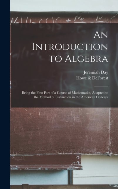 An Introduction to Algebra - Being the First Part of a Course of Mathematics, Adapted to the Method of Instruction in the America