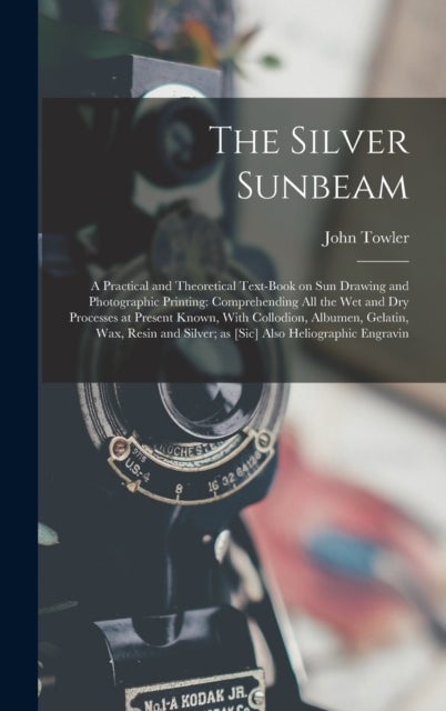 The Silver Sunbeam - A Practical and Theoretical Text-book on sun Drawing and Photographic Printing: Comprehending all th