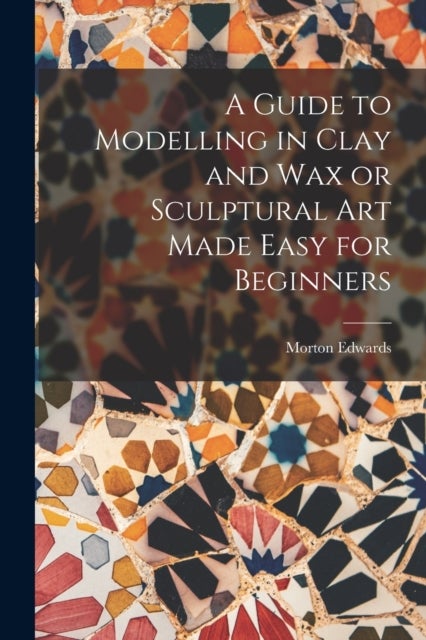 Bilde av A Guide To Modelling In Clay And Wax Or Sculptural Art Made Easy For Beginners Av Morton Edwards
