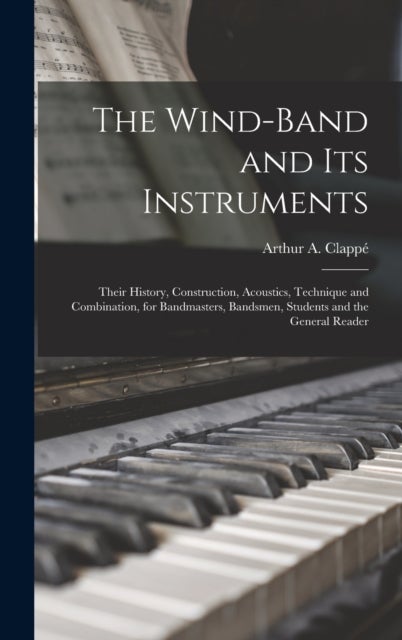 The Wind-Band and Its Instruments - Their History, Construction, Acoustics, Technique and Combination, for Bandmasters, Bandsmen, Studen