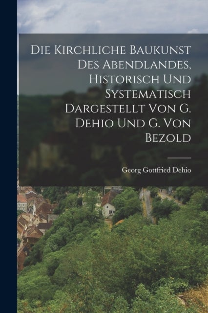 Die Kirchliche Baukunst Des Abendlandes, Historisch Und Systematisch Dargestellt Von G. Dehio Und G.