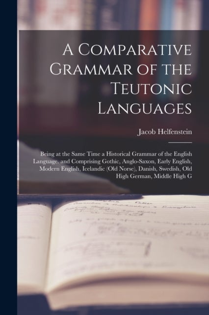 A Comparative Grammar of the Teutonic Languages - Being at the Same Time a Historical Grammar of the English Language. and Comprising Gothic, Anglo-Sa