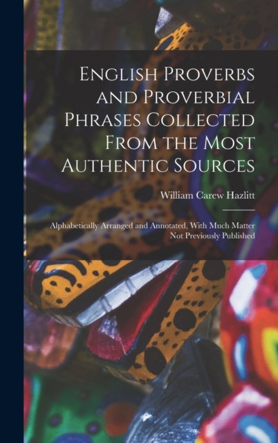 English Proverbs and Proverbial Phrases Collected From the Most Authentic Sources - Alphabetically Arranged and Annotated, With Much Matter Not Previously Published