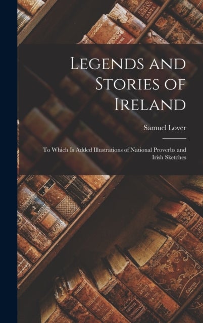 Legends and Stories of Ireland - To Which Is Added Illustrations of National Proverbs and Irish Sketches