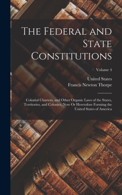 The Federal and State Constitutions - Colonial Charters, and Other Organic Laws of the States, Territories, and Colonies, Now Or Heretofor