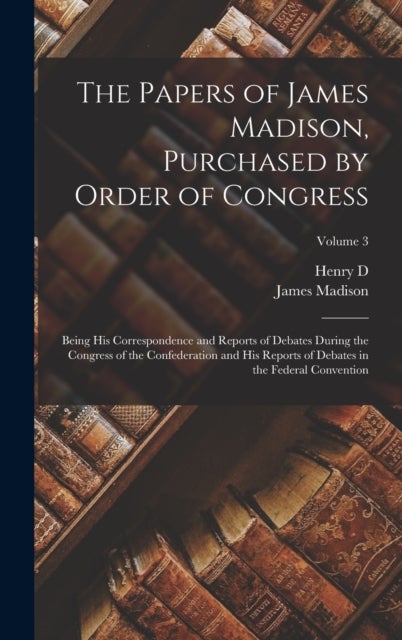 The Papers of James Madison, Purchased by Order of Congress; Being his Correspondence and Reports of