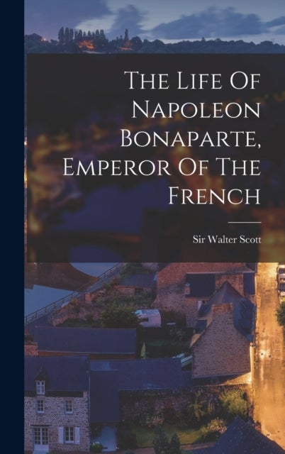 Bilde av The Life Of Napoleon Bonaparte, Emperor Of The French Av Sir Walter Scott