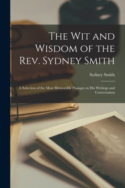 The Wit and Wisdom of the Rev. Sydney Smith - A Selection of the Most Memorable Passages in His Writings and Conversation