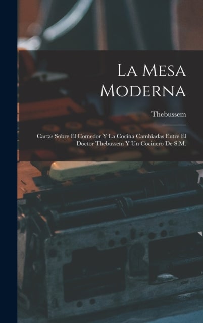 La Mesa Moderna - Cartas Sobre El Comedor Y La Cocina Cambiadas Entre El Doctor Thebussem Y Un Cocinero De S.M.
